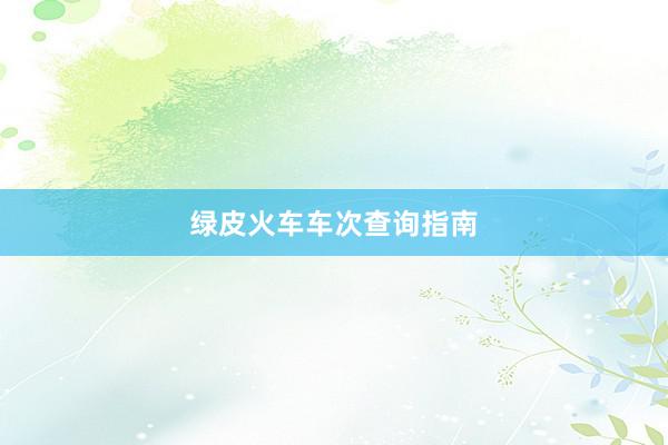 绿皮火车车次查询指南