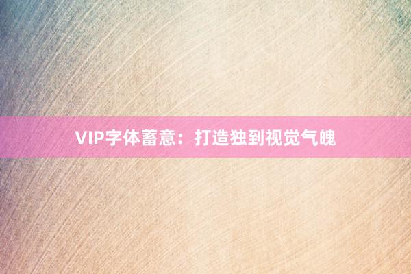 VIP字体蓄意：打造独到视觉气魄