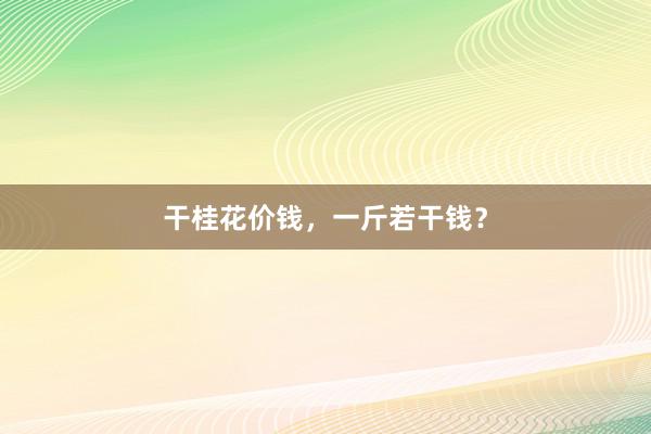 干桂花价钱，一斤若干钱？