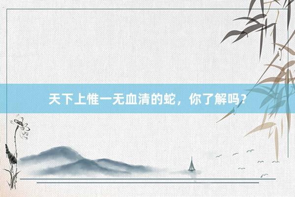 天下上惟一无血清的蛇，你了解吗？