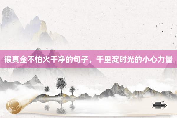 锻真金不怕火干净的句子，千里淀时光的小心力量
